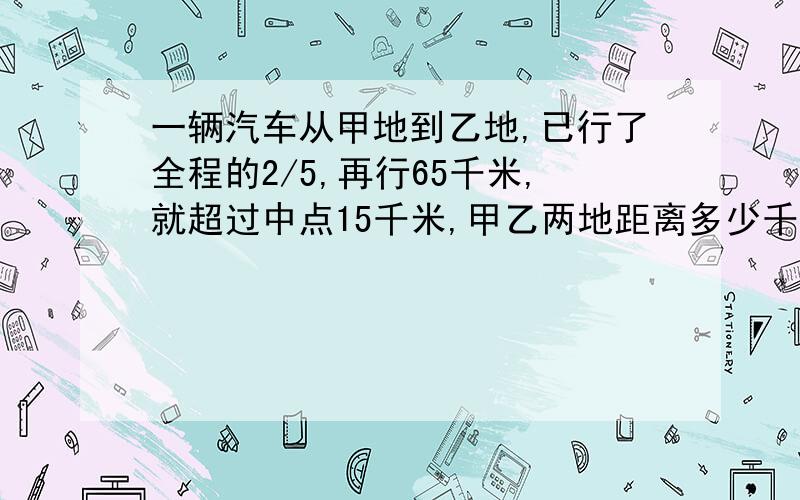 一辆汽车从甲地到乙地,已行了全程的2/5,再行65千米,就超过中点15千米,甲乙两地距离多少千米?