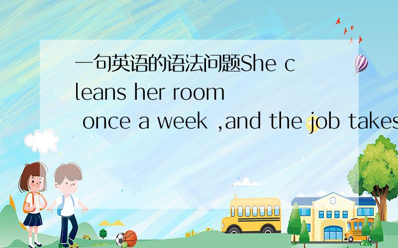 一句英语的语法问题She cleans her room once a week ,and the job takes