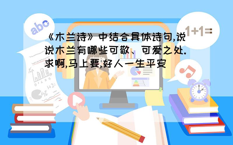 《木兰诗》中结合具体诗句,说说木兰有哪些可敬、可爱之处.求啊,马上要,好人一生平安