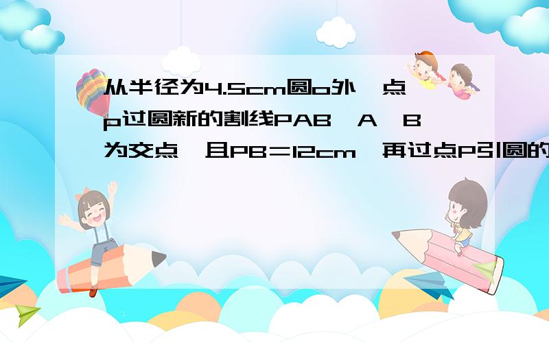 从半径为4.5cm圆o外一点p过圆新的割线PAB,A、B为交点,且PB＝12cm,再过点P引圆的一条切线PC,C为切点,