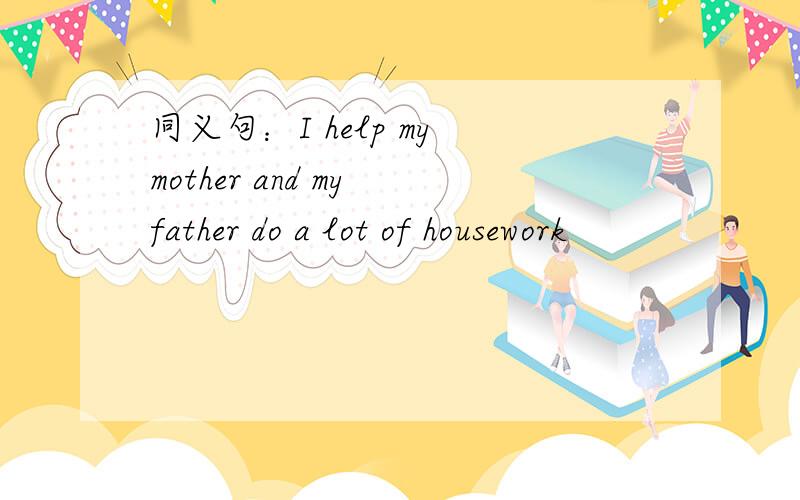 同义句：I help my mother and my father do a lot of housework