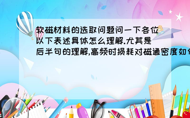 软磁材料的选取问题问一下各位以下表述具体怎么理解.尤其是后半句的理解,高频时损耗对磁通密度如何影响?磁感应强度高,相同的