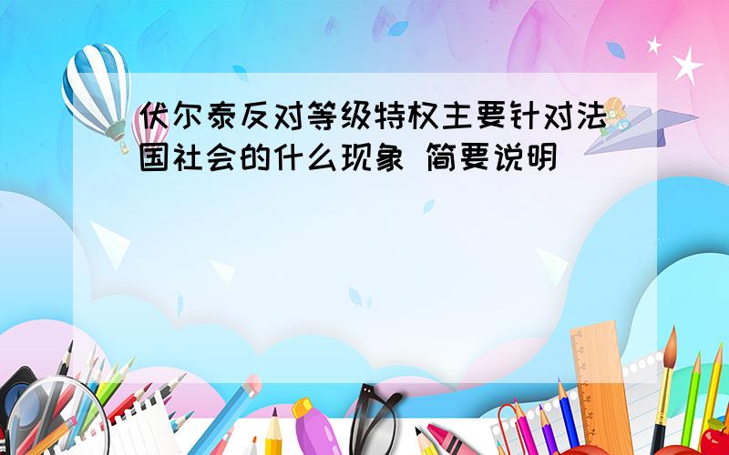 伏尔泰反对等级特权主要针对法国社会的什么现象 简要说明