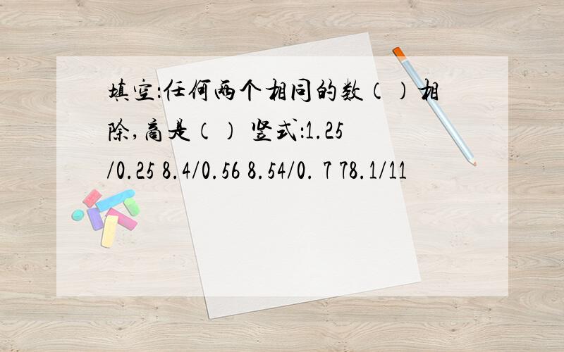 填空：任何两个相同的数（）相除,商是（） 竖式：1.25/0.25 8.4/0.56 8.54/0. 7 78.1/11