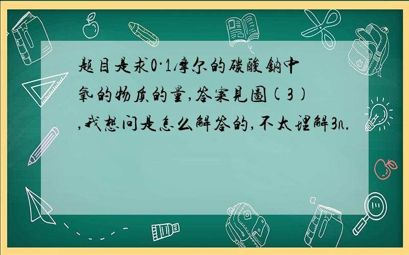 题目是求0·1摩尔的碳酸钠中氧的物质的量,答案见图(3),我想问是怎么解答的,不太理解3n.