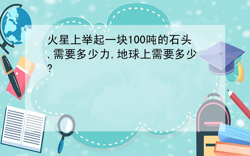 火星上举起一块100吨的石头,需要多少力,地球上需要多少?