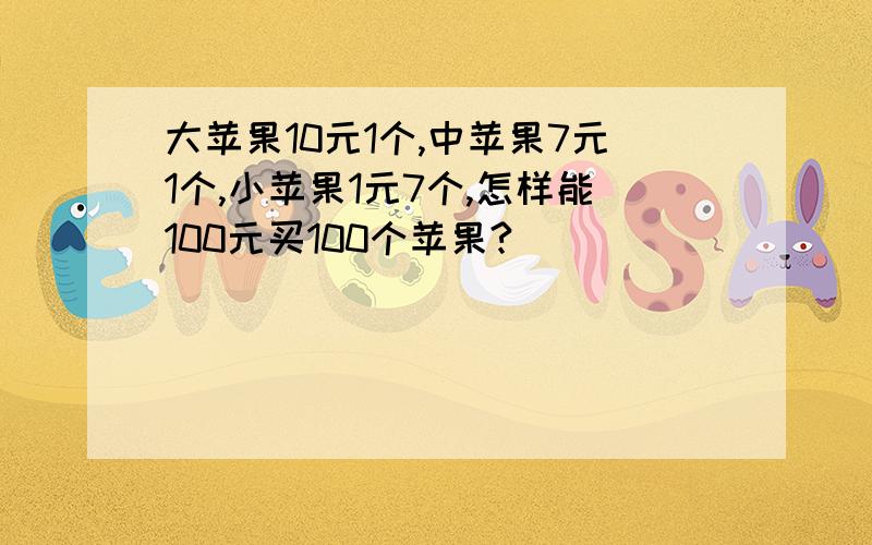 大苹果10元1个,中苹果7元1个,小苹果1元7个,怎样能100元买100个苹果?