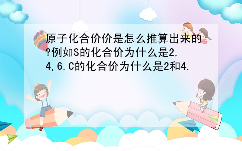 原子化合价价是怎么推算出来的?例如S的化合价为什么是2,4,6.C的化合价为什么是2和4.