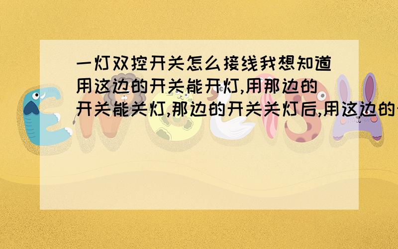 一灯双控开关怎么接线我想知道用这边的开关能开灯,用那边的开关能关灯,那边的开关关灯后,用这边的开关还能开灯,请问是怎么接