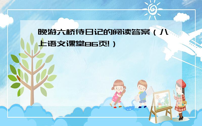 晚游六桥待日记的阅读答案（八上语文课堂86页!）