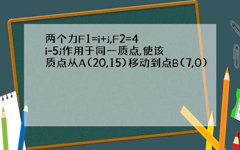 两个力F1=i+j,F2=4i-5j作用于同一质点,使该质点从A(20,15)移动到点B(7,0)