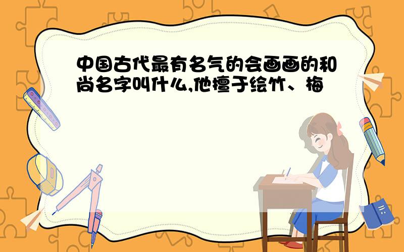 中国古代最有名气的会画画的和尚名字叫什么,他擅于绘竹、梅