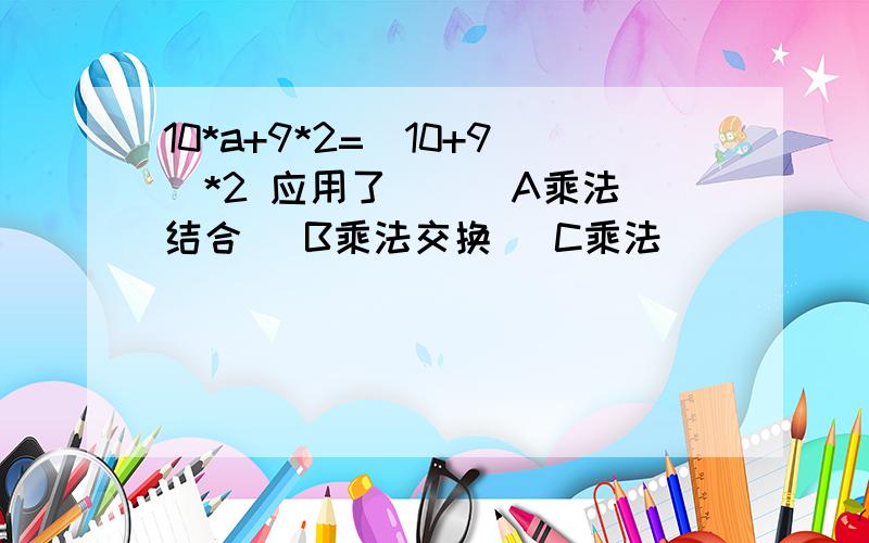 10*a+9*2=（10+9）*2 应用了（ ） A乘法结合侓 B乘法交换侓 C乘法