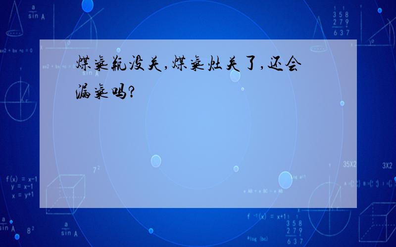 煤气瓶没关,煤气灶关了,还会漏气吗?