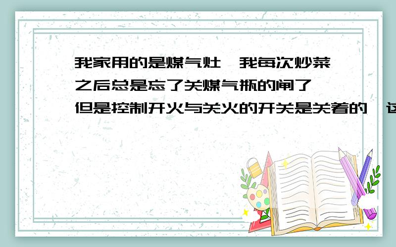 我家用的是煤气灶,我每次炒菜之后总是忘了关煤气瓶的闸了,但是控制开火与关火的开关是关着的,这样煤气到底会不会泄露啊?