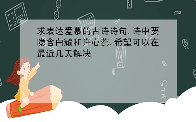 求表达爱慕的古诗诗句.诗中要隐含白耀和许心蕊.希望可以在最近几天解决.