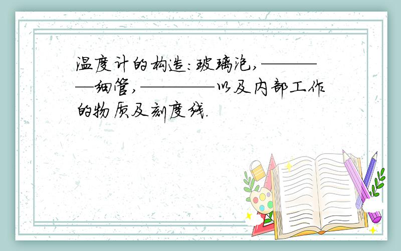 温度计的构造：玻璃泡,————细管,————以及内部工作的物质及刻度线.