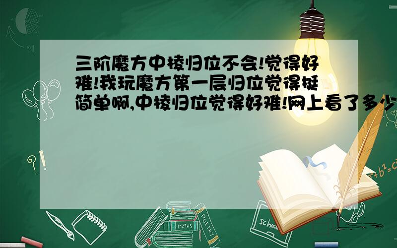 三阶魔方中棱归位不会!觉得好难!我玩魔方第一层归位觉得挺简单啊,中棱归位觉得好难!网上看了多少遍看不懂,就算有时魔方成功