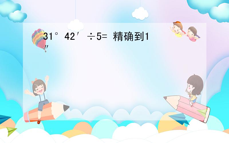 31°42′÷5= 精确到1″