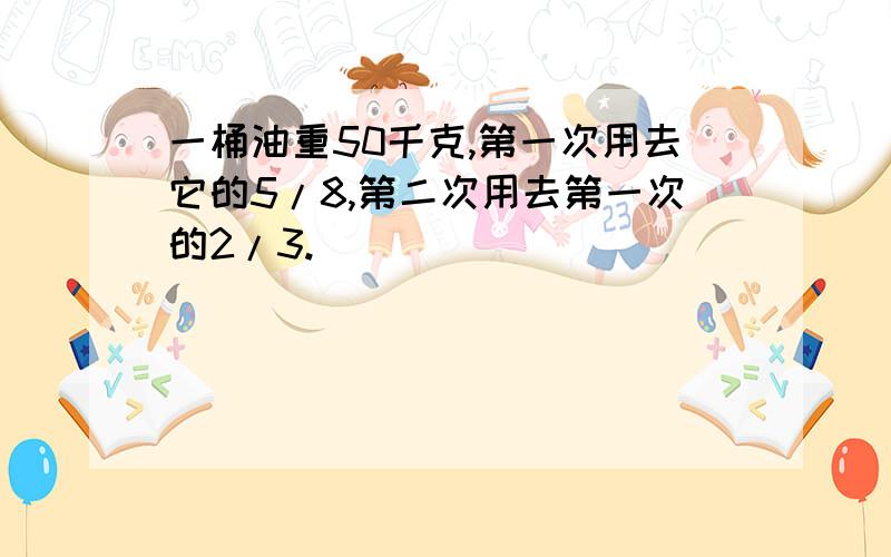 一桶油重50千克,第一次用去它的5/8,第二次用去第一次的2/3.