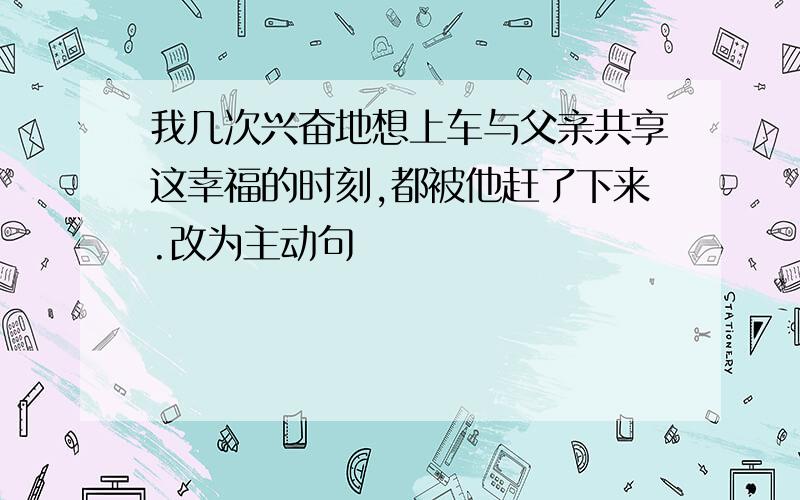 我几次兴奋地想上车与父亲共享这幸福的时刻,都被他赶了下来.改为主动句