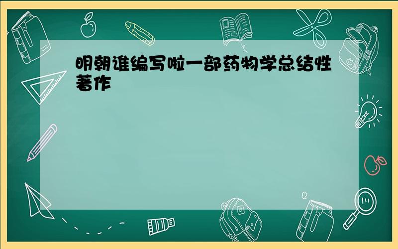 明朝谁编写啦一部药物学总结性著作