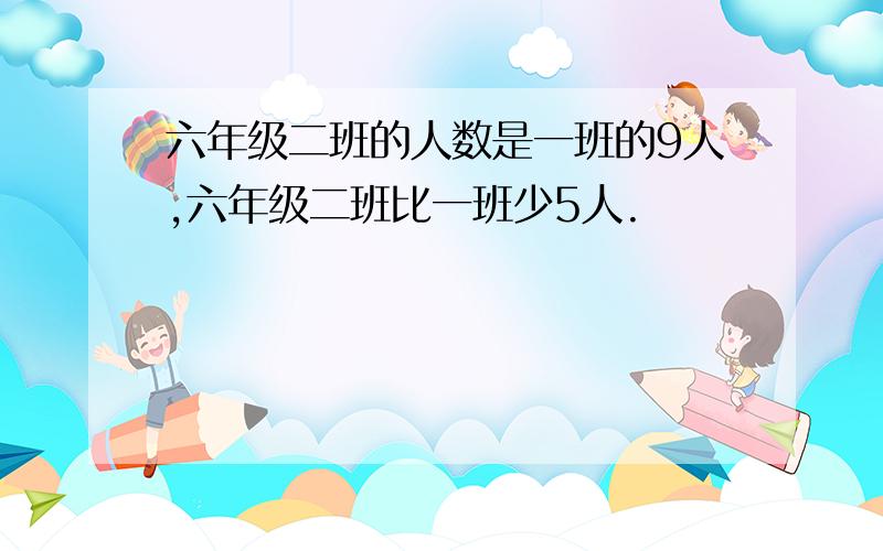 六年级二班的人数是一班的9人,六年级二班比一班少5人.