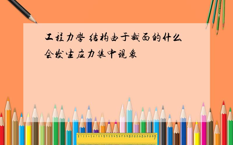 工程力学 结构由于截面的什么会发生应力集中现象