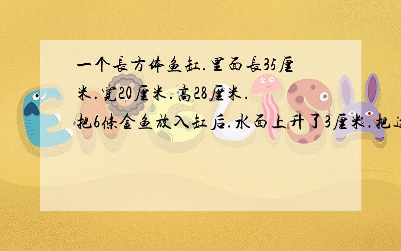 一个长方体鱼缸.里面长35厘米.宽20厘米.高28厘米.把6条金鱼放入缸后.水面上升了3厘米.把这6条金鱼放