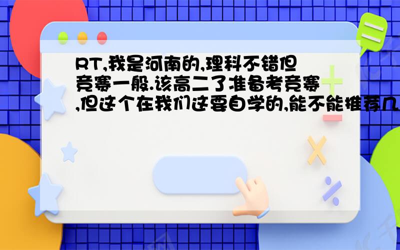 RT,我是河南的,理科不错但竞赛一般.该高二了准备考竞赛,但这个在我们这要自学的,能不能推荐几本这方面的好书,循序渐进的