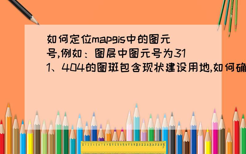 如何定位mapgis中的图元号,例如：图层中图元号为311、404的图斑包含现状建设用地,如何确定311、404的位置