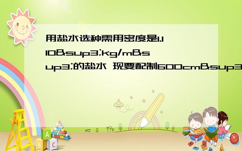 用盐水选种需用密度是1.1×10³kg/m³的盐水 现要配制600cm³的盐水,用天平测出