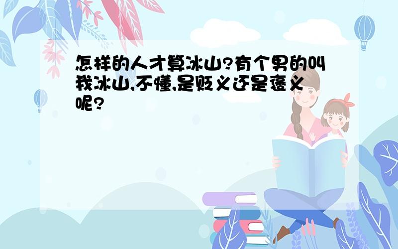 怎样的人才算冰山?有个男的叫我冰山,不懂,是贬义还是褒义呢?