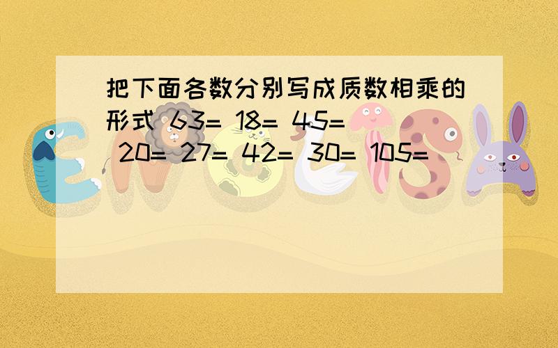 把下面各数分别写成质数相乘的形式 63= 18= 45= 20= 27= 42= 30= 105=