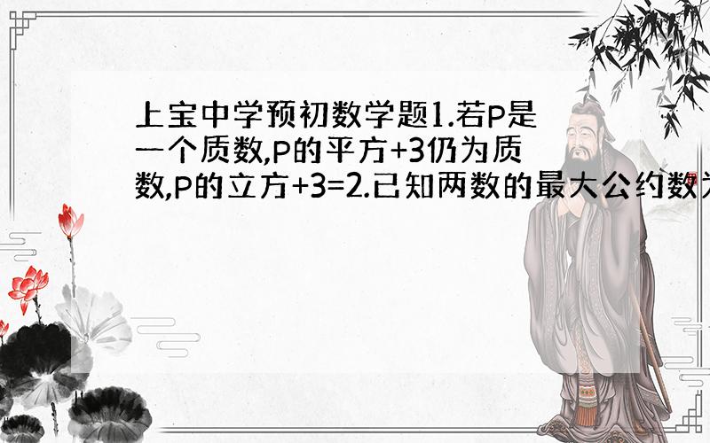 上宝中学预初数学题1.若P是一个质数,P的平方+3仍为质数,P的立方+3=2.已知两数的最大公约数为7,最小公倍数为10