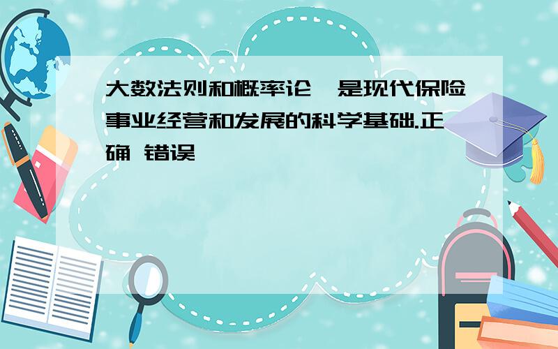 大数法则和概率论,是现代保险事业经营和发展的科学基础.正确 错误