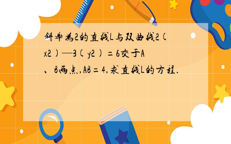 斜率为2的直线L与双曲线2(x2)—3(y2)=6交于A、B两点,AB=4,求直线L的方程.