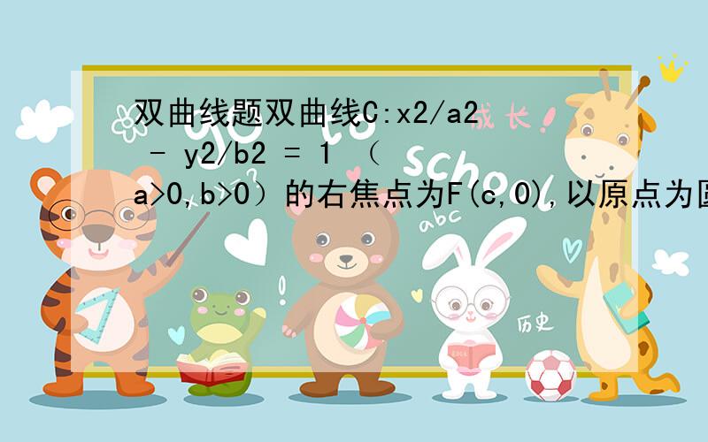 双曲线题双曲线C:x2/a2 - y2/b2 = 1 （a>0,b>0）的右焦点为F(c,0),以原点为圆心,c为半径的