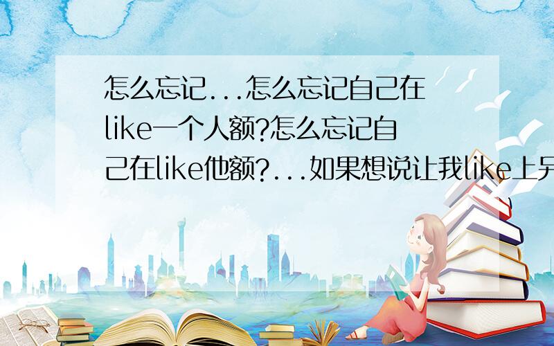 怎么忘记...怎么忘记自己在like一个人额?怎么忘记自己在like他额?...如果想说让我like上另外啲人的话...