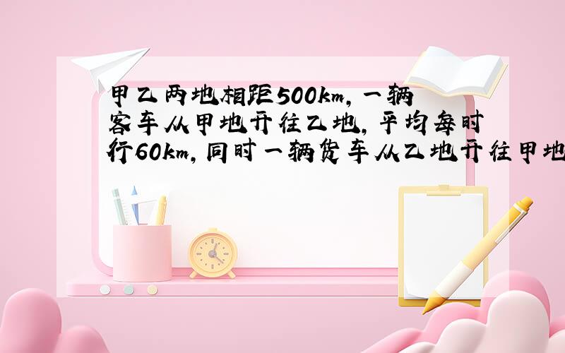 甲乙两地相距500km,一辆客车从甲地开往乙地,平均每时行60km,同时一辆货车从乙地开往甲地,平均每时行40km