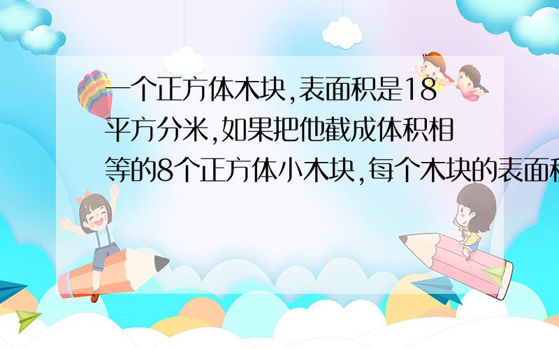 一个正方体木块,表面积是18平方分米,如果把他截成体积相等的8个正方体小木块,每个木块的表面积是多少?