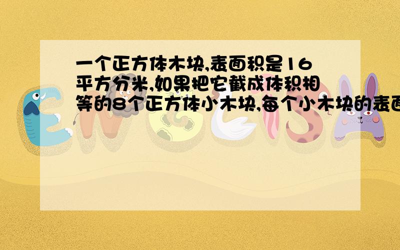 一个正方体木块,表面积是16平方分米,如果把它截成体积相等的8个正方体小木块,每个小木块的表面积是多少