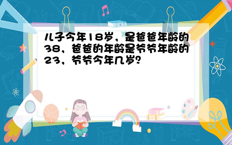 儿子今年18岁，是爸爸年龄的38，爸爸的年龄是爷爷年龄的23，爷爷今年几岁？