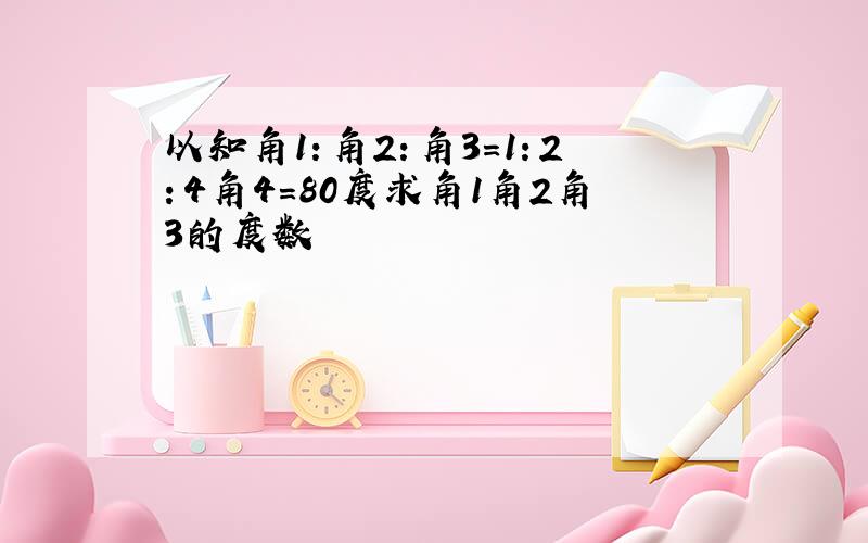 以知角1：角2：角3=1：2：4角4=80度求角1角2角3的度数