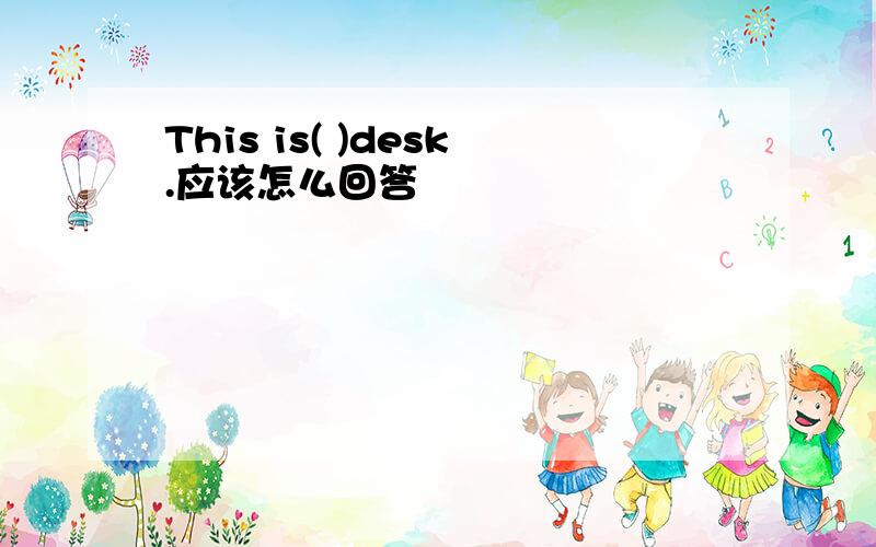 This is( )desk.应该怎么回答