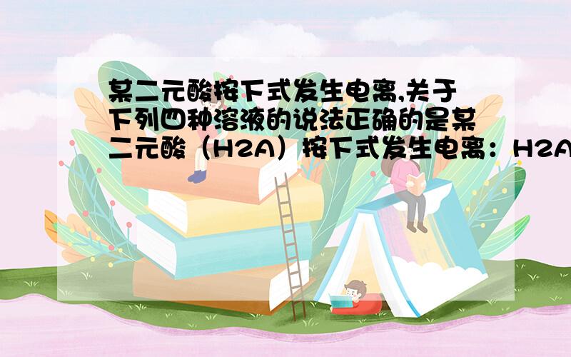 某二元酸按下式发生电离,关于下列四种溶液的说法正确的是某二元酸（H2A）按下式发生电离：H2A=H++HA－；HA