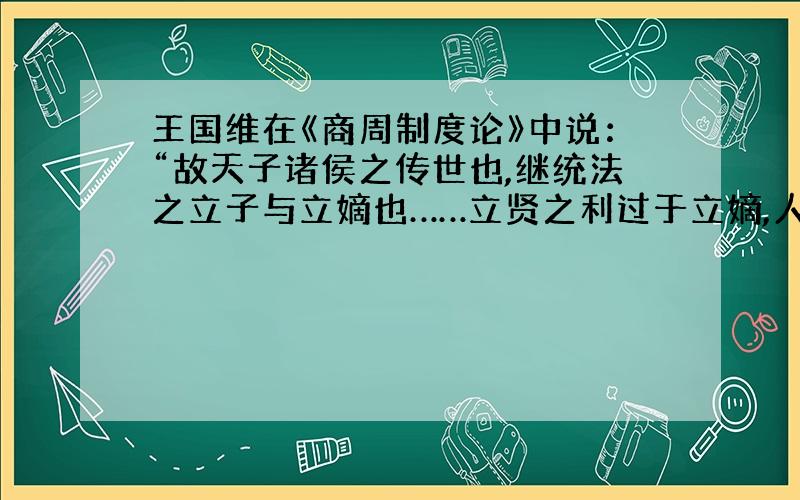 王国维在《商周制度论》中说：“故天子诸侯之传世也,继统法之立子与立嫡也……立贤之利过于立嫡,人才之用优于资格,而不以此易