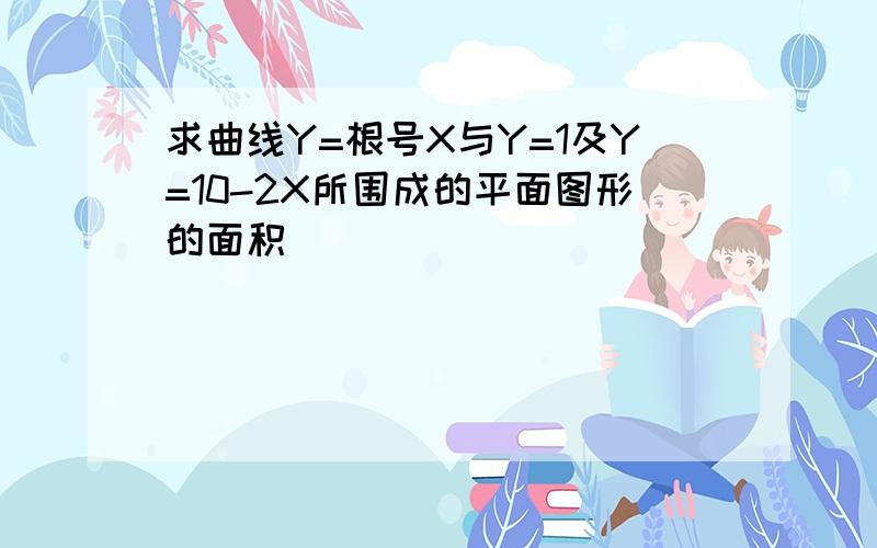 求曲线Y=根号X与Y=1及Y=10-2X所围成的平面图形的面积