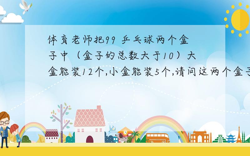 体育老师把99 乒乓球两个盒子中（盒子的总数大于10）大盒能装12个,小盒能装5个,请问这两个盒子各有多少