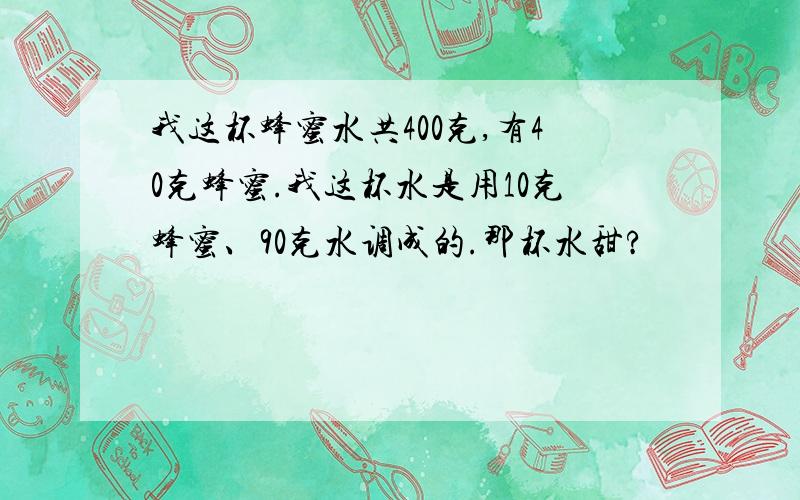 我这杯蜂蜜水共400克,有40克蜂蜜.我这杯水是用10克蜂蜜、90克水调成的.那杯水甜?